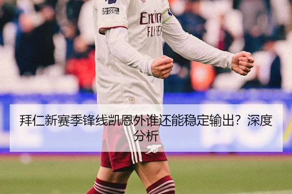 拜仁新赛季锋线凯恩外谁还能稳定输出？深度分析